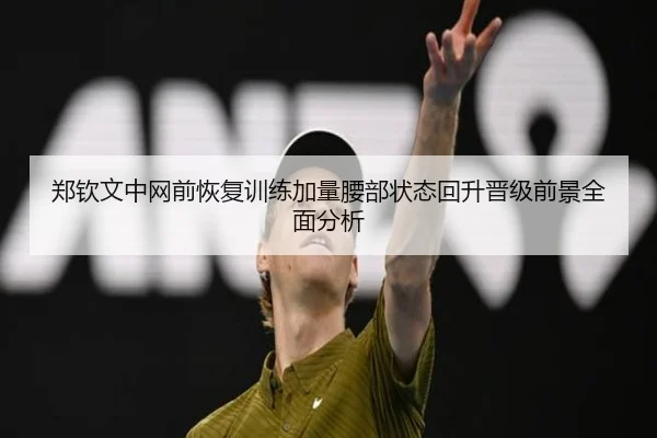 郑钦文中网前恢复训练加量腰部状态回升晋级前景全面分析 - WukongSports