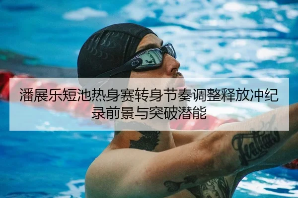 潘展乐短池热身赛转身节奏调整释放冲纪录前景与突破潜能（WukongSports）